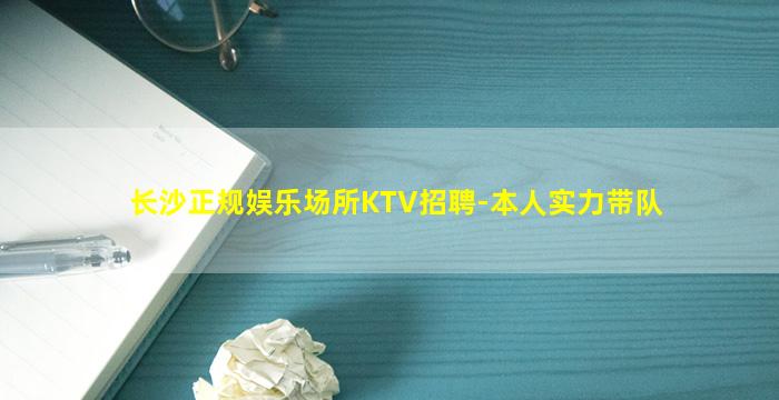 长沙正规娱乐场所KTV招聘-本人实力带队